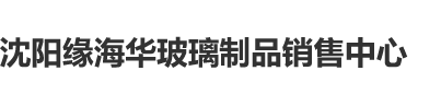 中文字幕日日骚网沈阳缘海华玻璃制品销售中心